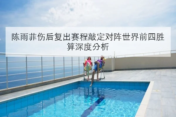 陈雨菲伤后复出赛程敲定对阵世界前四胜算深度分析