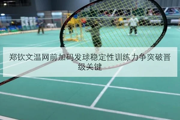 郑钦文温网前加码发球稳定性训练力争突破晋级关键