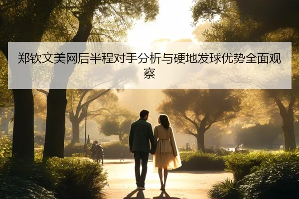 郑钦文美网后半程对手分析与硬地发球优势全面观察