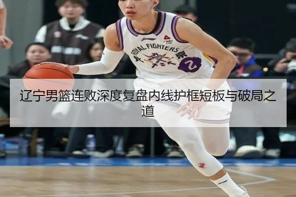辽宁男篮连败深度复盘内线护框短板与破局之道